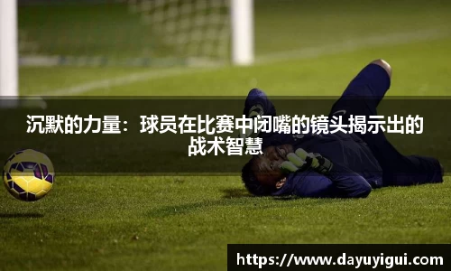 沉默的力量：球员在比赛中闭嘴的镜头揭示出的战术智慧